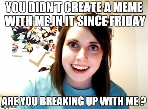 Overly Attached Girlfriend | YOU DIDN'T CREATE A MEME WITH ME IN IT SINCE FRIDAY ARE YOU BREAKING UP WITH ME ? | image tagged in memes,overly attached girlfriend | made w/ Imgflip meme maker