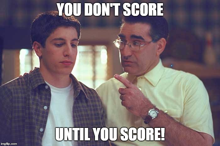 Thanks American Pie, I just gave this advice to my step son then I face palmed ;) | YOU DON'T SCORE UNTIL YOU SCORE! | image tagged in good parentinglol,funny | made w/ Imgflip meme maker