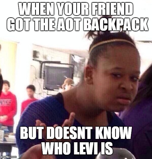 Black Girl Wat Meme | WHEN YOUR FRIEND GOT THE AOT BACKPACK BUT DOESNT KNOW WHO LEVI IS | image tagged in memes,black girl wat | made w/ Imgflip meme maker