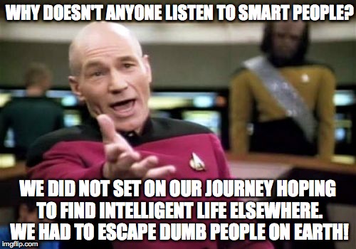 Picard Wtf | WHY DOESN'T ANYONE LISTEN TO SMART PEOPLE? WE DID NOT SET ON OUR JOURNEY HOPING TO FIND INTELLIGENT LIFE ELSEWHERE. WE HAD TO ESCAPE DUMB PE | image tagged in memes,picard wtf | made w/ Imgflip meme maker