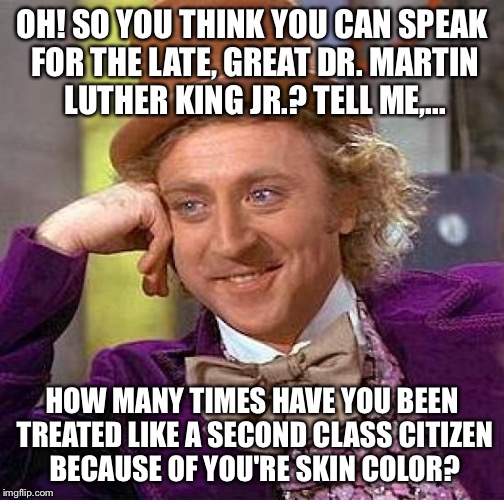 Creepy Condescending Wonka Meme | OH! SO YOU THINK YOU CAN SPEAK FOR THE LATE, GREAT DR. MARTIN LUTHER KING JR.? TELL ME,... HOW MANY TIMES HAVE YOU BEEN TREATED LIKE A SECON | image tagged in memes,creepy condescending wonka | made w/ Imgflip meme maker