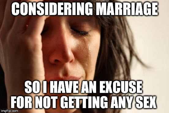 First World Problems Meme | CONSIDERING MARRIAGE SO I HAVE AN EXCUSE FOR NOT GETTING ANY SEX | image tagged in memes,first world problems | made w/ Imgflip meme maker
