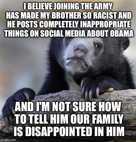 Confession Bear | I BELIEVE JOINING THE ARMY HAS MADE MY BROTHER SO RACIST AND HE POSTS COMPLETELY INAPPROPRIATE THINGS ON SOCIAL MEDIA ABOUT OBAMA AND I'M NO | image tagged in memes,confession bear | made w/ Imgflip meme maker