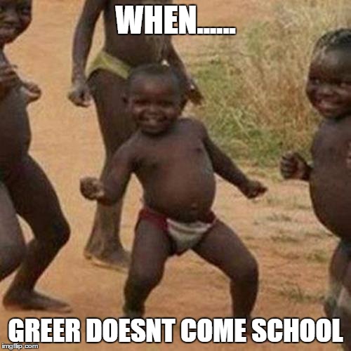 Third World Success Kid | WHEN...... GREER DOESNT COME SCHOOL | image tagged in memes,third world success kid | made w/ Imgflip meme maker