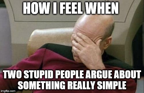 Captain Picard Facepalm | HOW I FEEL WHEN TWO STUPID PEOPLE ARGUE ABOUT SOMETHING REALLY SIMPLE | image tagged in memes,captain picard facepalm | made w/ Imgflip meme maker
