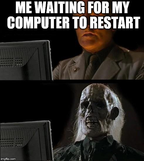 I'll Just Wait Here | ME WAITING FOR MY COMPUTER TO RESTART | image tagged in memes,ill just wait here | made w/ Imgflip meme maker