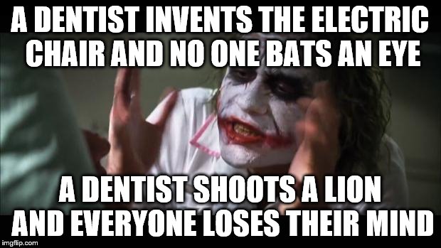 And everybody loses their minds | A DENTIST INVENTS THE ELECTRIC CHAIR AND NO ONE BATS AN EYE A DENTIST SHOOTS A LION AND EVERYONE LOSES THEIR MIND | image tagged in memes,and everybody loses their minds | made w/ Imgflip meme maker
