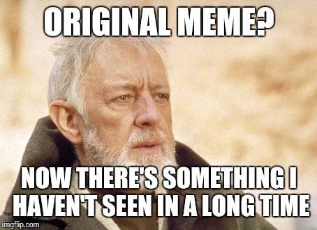 Obi Wan Kenobi | ORIGINAL MEME? NOW THERE'S SOMETHING I HAVEN'T SEEN IN A LONG TIME | image tagged in memes,obi wan kenobi | made w/ Imgflip meme maker