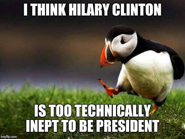 She claims she doesn't  know what "wipe a server" means | I THINK HILARY CLINTON IS TOO TECHNICALLY INEPT TO BE PRESIDENT | image tagged in memes,unpopular opinion puffin | made w/ Imgflip meme maker