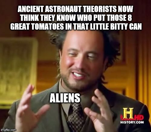 Modern Aliens | ANCIENT ASTRONAUT THEORISTS NOW THINK THEY KNOW WHO PUT THOSE 8 GREAT TOMATOES IN THAT LITTLE BITTY CAN ALIENS | image tagged in memes,ancient aliens,garden,random | made w/ Imgflip meme maker