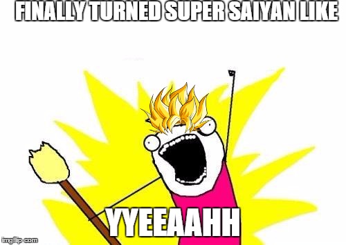 X All The Y | FINALLY TURNED SUPER SAIYAN LIKE YYEEAAHH | image tagged in memes,x all the y,dbz saiyan | made w/ Imgflip meme maker