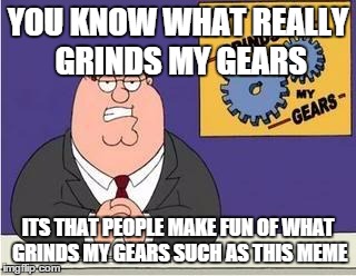 You know what grinds my gears | YOU KNOW WHAT REALLY GRINDS MY GEARS ITS THAT PEOPLE MAKE FUN OF WHAT GRINDS MY GEARS SUCH AS THIS MEME | image tagged in you know what grinds my gears | made w/ Imgflip meme maker