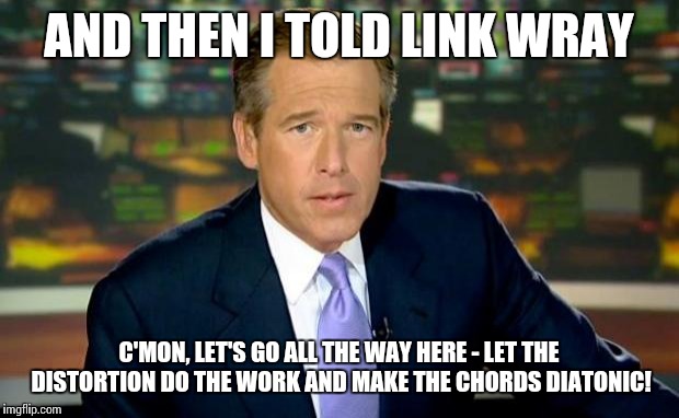 Brian Williams Was There Meme | AND THEN I TOLD LINK WRAY C'MON, LET'S GO ALL THE WAY HERE - LET THE DISTORTION DO THE WORK AND MAKE THE CHORDS DIATONIC! | image tagged in memes,brian williams was there | made w/ Imgflip meme maker