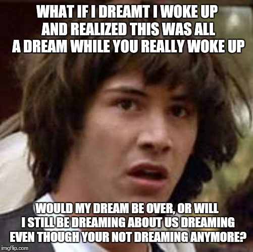 Conspiracy Keanu Meme | WHAT IF I DREAMT I WOKE UP AND REALIZED THIS WAS ALL A DREAM WHILE YOU REALLY WOKE UP WOULD MY DREAM BE OVER, OR WILL I STILL BE DREAMING AB | image tagged in memes,conspiracy keanu | made w/ Imgflip meme maker