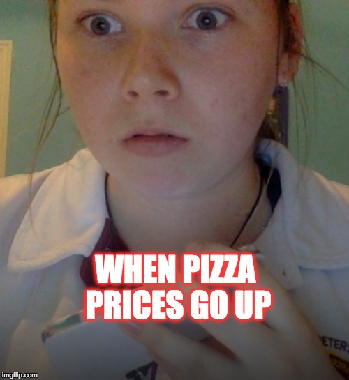 WHEN PIZZA PRICES GO UP | image tagged in pizza | made w/ Imgflip meme maker