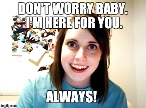 Overly Attached Girlfriend Meme | DON'T WORRY BABY. I'M HERE FOR YOU. ALWAYS! | image tagged in memes,overly attached girlfriend | made w/ Imgflip meme maker