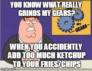 It's the bane of my existance | YOU KNOW WHAT REALLY GRINDS MY GEARS? WHEN YOU ACCIDENTLY ADD TOO MUCH KETCHUP TO YOUR FRIES/CHIPS | image tagged in you know what grinds my gears | made w/ Imgflip meme maker