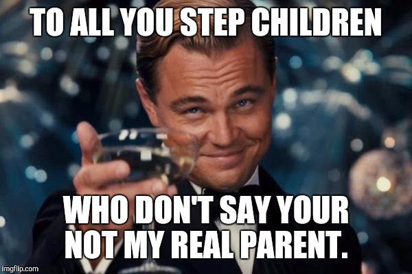 Leonardo Dicaprio Cheers Meme | TO ALL YOU STEP CHILDREN WHO DON'T SAY YOUR NOT MY REAL PARENT. | image tagged in memes,leonardo dicaprio cheers | made w/ Imgflip meme maker