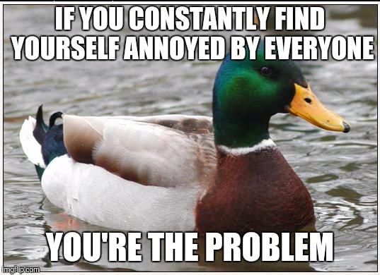 Actual Advice Mallard Meme | IF YOU CONSTANTLY FIND YOURSELF ANNOYED BY EVERYONE YOU'RE THE PROBLEM | image tagged in memes,actual advice mallard | made w/ Imgflip meme maker