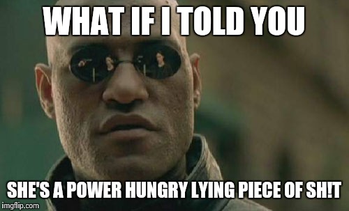 Matrix Morpheus Meme | WHAT IF I TOLD YOU SHE'S A POWER HUNGRY LYING PIECE OF SH!T | image tagged in memes,matrix morpheus | made w/ Imgflip meme maker