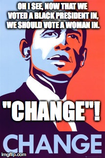 OH I SEE, NOW THAT WE VOTED A BLACK PRESIDENT IN, WE SHOULD VOTE A WOMAN IN. "CHANGE"! | made w/ Imgflip meme maker