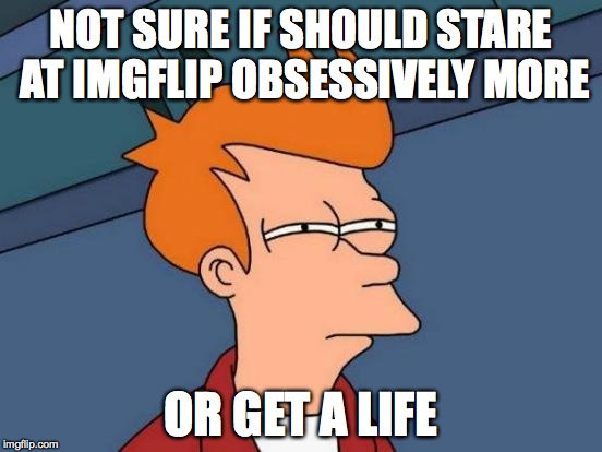 Futurama Fry Meme | NOT SURE IF SHOULD STARE AT IMGFLIP OBSESSIVELY MORE OR GET A LIFE | image tagged in memes,futurama fry | made w/ Imgflip meme maker