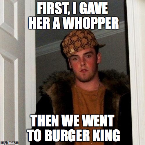 Scumbag Steve Meme | FIRST, I GAVE HER A WHOPPER THEN WE WENT TO BURGER KING | image tagged in memes,scumbag steve | made w/ Imgflip meme maker