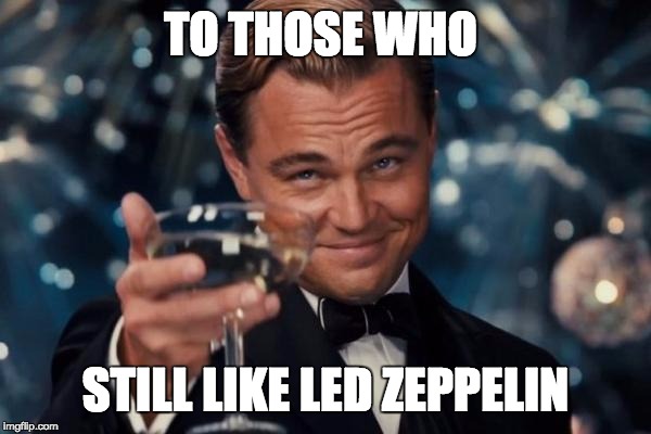 Leonardo Dicaprio Cheers | TO THOSE WHO STILL LIKE LED ZEPPELIN | image tagged in memes,leonardo dicaprio cheers | made w/ Imgflip meme maker