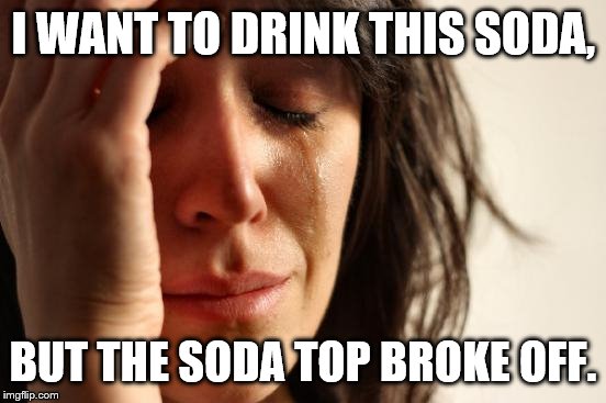 First World Problems | I WANT TO DRINK THIS SODA, BUT THE SODA TOP BROKE OFF. | image tagged in memes,first world problems | made w/ Imgflip meme maker