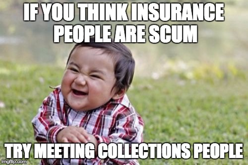 Evil Toddler Meme | IF YOU THINK INSURANCE PEOPLE ARE SCUM TRY MEETING COLLECTIONS PEOPLE | image tagged in memes,evil toddler | made w/ Imgflip meme maker
