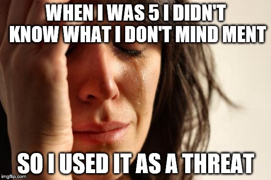 First World Problems | WHEN I WAS 5 I DIDN'T KNOW WHAT I DON'T MIND MENT SO I USED IT AS A THREAT | image tagged in memes,first world problems | made w/ Imgflip meme maker