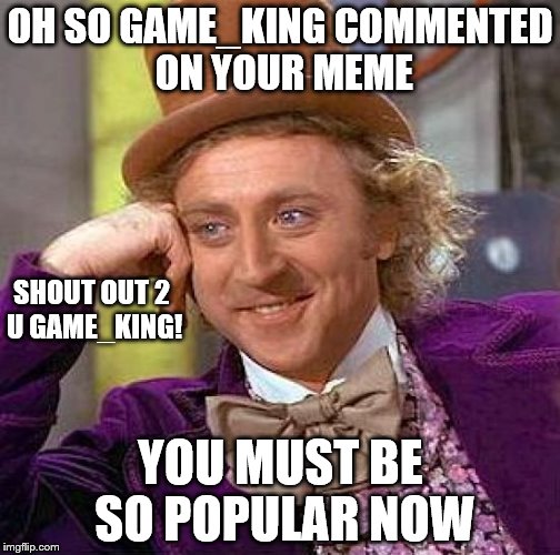 Creepy Condescending Wonka | OH SO GAME_KING COMMENTED ON YOUR MEME YOU MUST BE SO POPULAR NOW SHOUT OUT 2 U GAME_KING! | image tagged in memes,creepy condescending wonka | made w/ Imgflip meme maker