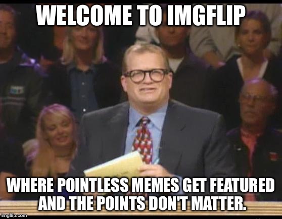 Whose Line is it Anyway | WELCOME TO IMGFLIP WHERE POINTLESS MEMES GET FEATURED AND THE POINTS DON'T MATTER. | image tagged in whose line is it anyway | made w/ Imgflip meme maker
