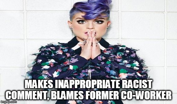 Kelly Osborne racist comment | MAKES INAPPROPRIATE RACIST COMMENT, BLAMES FORMER CO-WORKER | image tagged in racism,celebrity,comments | made w/ Imgflip meme maker