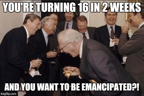 Laughing Men In Suits | YOU'RE TURNING 16 IN 2 WEEKS AND YOU WANT TO BE EMANCIPATED?! | image tagged in memes,laughing men in suits | made w/ Imgflip meme maker