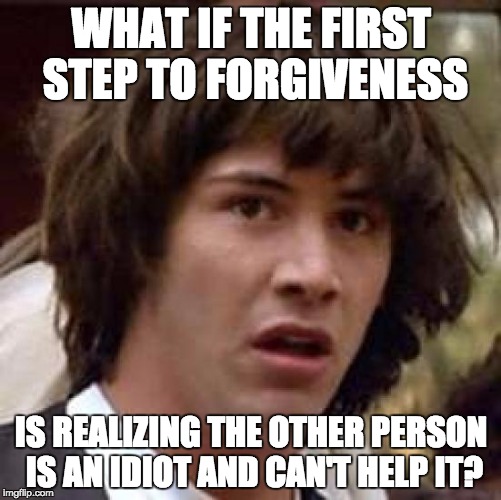 Conspiracy Keanu Meme | WHAT IF THE FIRST STEP TO FORGIVENESS IS REALIZING THE OTHER PERSON IS AN IDIOT AND CAN'T HELP IT? | image tagged in memes,conspiracy keanu | made w/ Imgflip meme maker