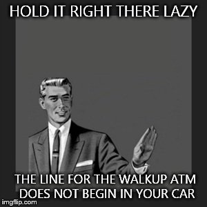 Kill Yourself Guy | HOLD IT RIGHT THERE LAZY THE LINE FOR THE WALKUP ATM  DOES NOT BEGIN IN YOUR CAR | image tagged in memes,kill yourself guy | made w/ Imgflip meme maker