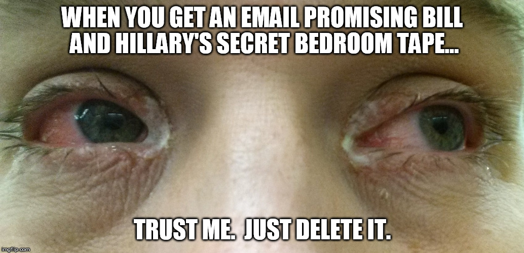 Warning:  Permanent eye damage may result | WHEN YOU GET AN EMAIL PROMISING BILL AND HILLARY'S SECRET BEDROOM TAPE... TRUST ME.  JUST DELETE IT. | image tagged in conjunctivitis,pr0n,pink eye,hillary clinton | made w/ Imgflip meme maker