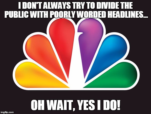 I DON'T ALWAYS TRY TO DIVIDE THE PUBLIC WITH POORLY WORDED HEADLINES... OH WAIT, YES I DO! | image tagged in nbc | made w/ Imgflip meme maker