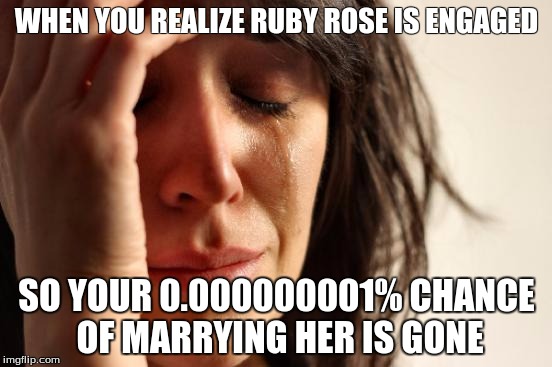 First World Problems | WHEN YOU REALIZE RUBY ROSE IS ENGAGED SO YOUR 0.000000001% CHANCE OF MARRYING HER IS GONE | image tagged in memes,first world problems | made w/ Imgflip meme maker