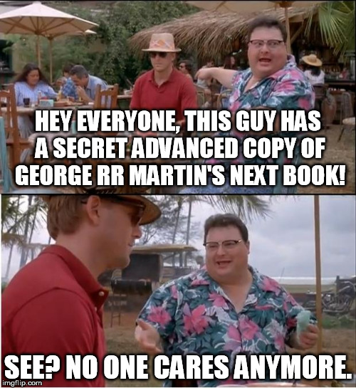 See Nobody Cares | HEY EVERYONE, THIS GUY HAS A SECRET ADVANCED COPY OF GEORGE RR MARTIN'S NEXT BOOK! SEE? NO ONE CARES ANYMORE. | image tagged in memes,see nobody cares | made w/ Imgflip meme maker