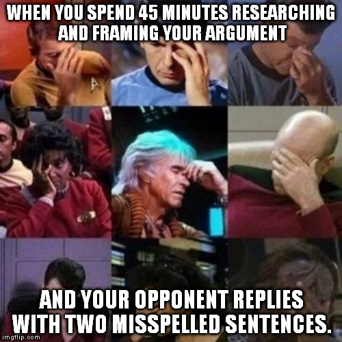 star trek face palm | WHEN YOU SPEND 45 MINUTES RESEARCHING AND FRAMING YOUR ARGUMENT AND YOUR OPPONENT REPLIES WITH TWO MISSPELLED SENTENCES. | image tagged in star trek face palm | made w/ Imgflip meme maker