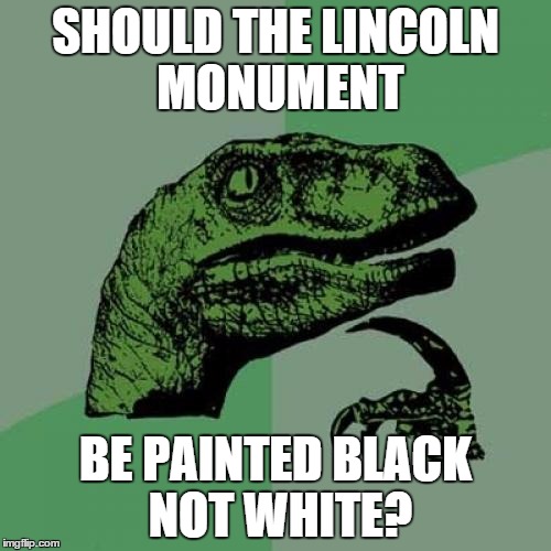 Philosoraptor Meme | SHOULD THE LINCOLN MONUMENT BE PAINTED BLACK NOT WHITE? | image tagged in memes,philosoraptor | made w/ Imgflip meme maker