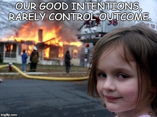Evil Girl Fire | OUR GOOD INTENTIONS, RARELY CONTROL OUTCOME. | image tagged in evil girl fire | made w/ Imgflip meme maker
