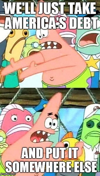 Put It Somewhere Else Patrick Meme | WE'LL JUST TAKE AMERICA'S DEBT AND PUT IT SOMEWHERE ELSE | image tagged in memes,put it somewhere else patrick | made w/ Imgflip meme maker