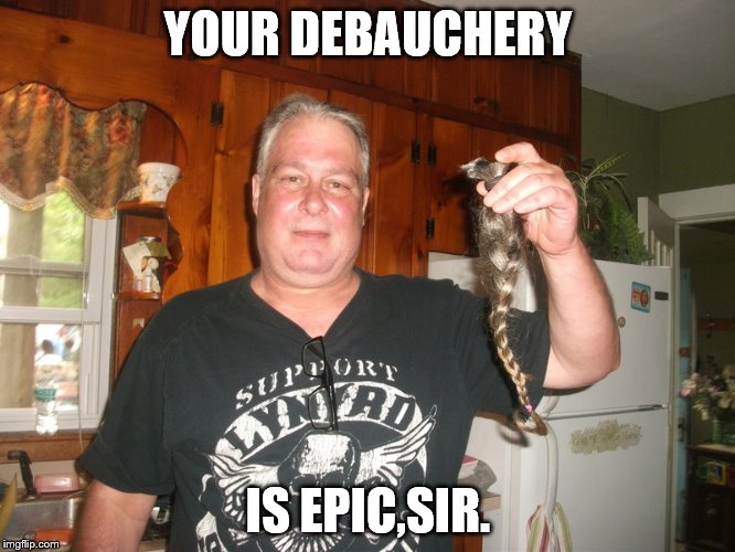 dud | YOUR DEBAUCHERY IS EPIC,SIR. | image tagged in dud | made w/ Imgflip meme maker
