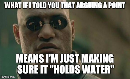 Matrix Morpheus | WHAT IF I TOLD YOU THAT ARGUING A POINT MEANS I'M JUST MAKING SURE IT "HOLDS WATER" | image tagged in memes,matrix morpheus | made w/ Imgflip meme maker