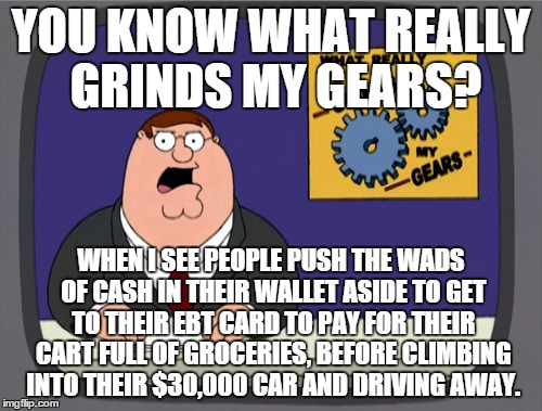 Enjoy those groceries, since I and several hundred other people paid for them! | YOU KNOW WHAT REALLY GRINDS MY GEARS? WHEN I SEE PEOPLE PUSH THE WADS OF CASH IN THEIR WALLET ASIDE TO GET TO THEIR EBT CARD TO PAY FOR THEI | image tagged in memes,peter griffin news | made w/ Imgflip meme maker