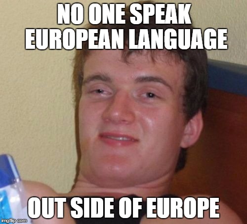 10 Guy | NO ONE SPEAK EUROPEAN LANGUAGE OUT SIDE OF EUROPE | image tagged in memes,10 guy | made w/ Imgflip meme maker