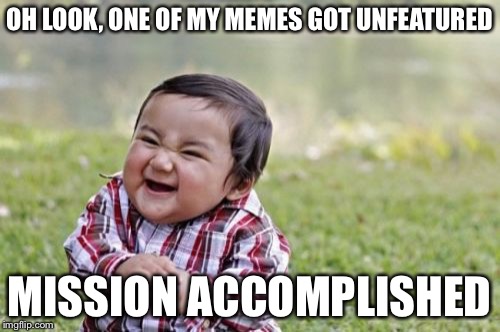 Every time | OH LOOK, ONE OF MY MEMES GOT UNFEATURED MISSION ACCOMPLISHED | image tagged in memes,evil toddler | made w/ Imgflip meme maker